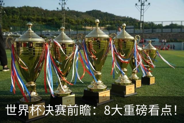 世界杯决赛前瞻：8大重磅看点！阿根廷誓破4大魔咒 西班牙冲38场不败