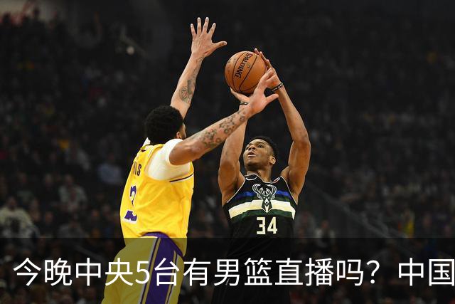 今晚中央5台有男篮直播吗？中国男篮VS格鲁吉亚直播在哪看？