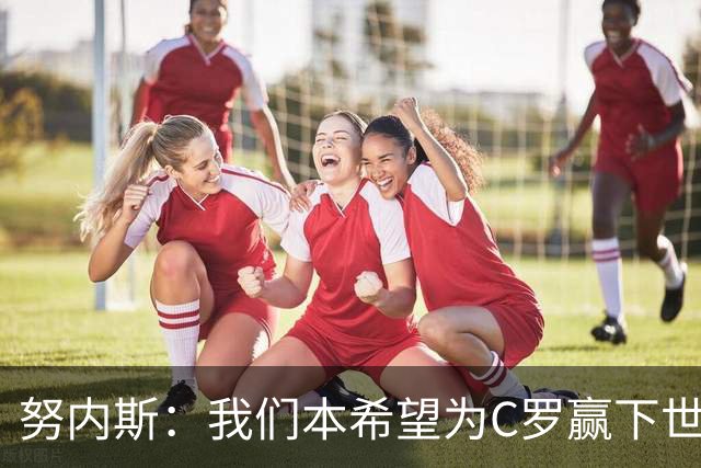 努内斯：我们本希望为C罗赢下世界杯，不知道他会做出什么决定