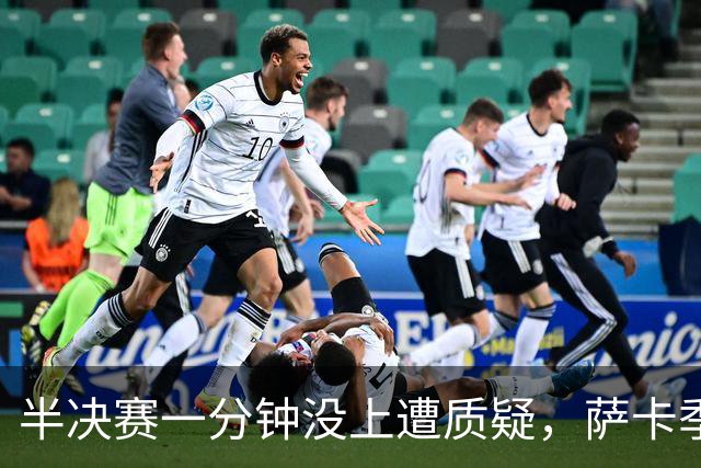 半决赛一分钟没上遭质疑，萨卡季军战帽子戏法回击：我身体没问题