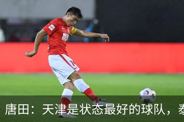 唐田：天津是状态最好的球队，泰山是豪门俱乐部不是青训俱乐部