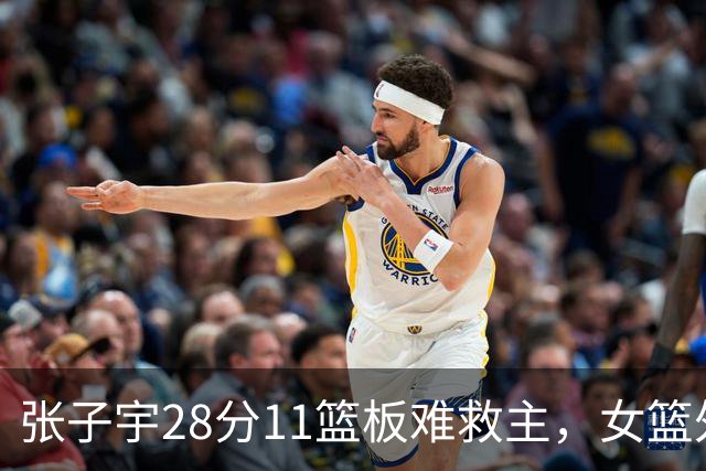 张子宇28分11篮板难救主，女篮外线哑火惜败澳洲