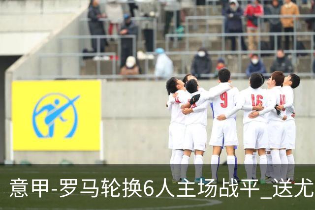 意甲-罗马轮换6人主场战平 送尤文提前3轮锁前四