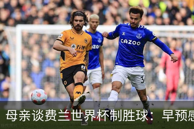 母亲谈费兰世界杯制胜球：早预感到会是他，因为他经历了太多困难