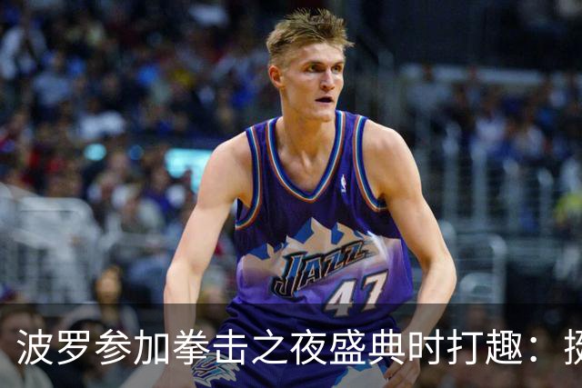 波罗参加拳击之夜盛典时打趣：挺想和库库雷利亚切磋一下