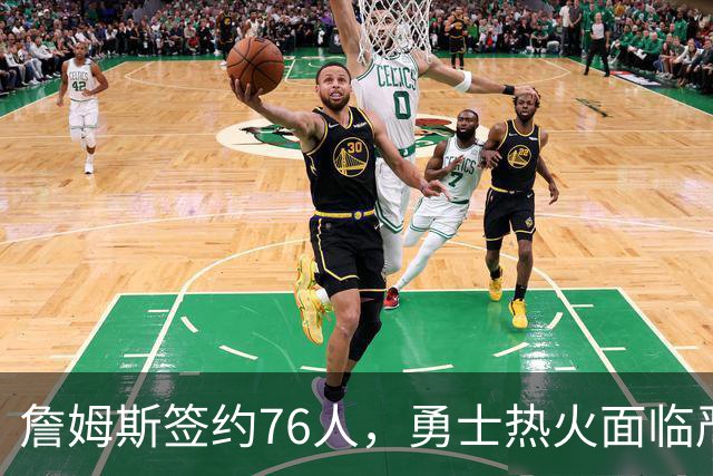詹姆斯签约76人，勇士热火面临严峻考验