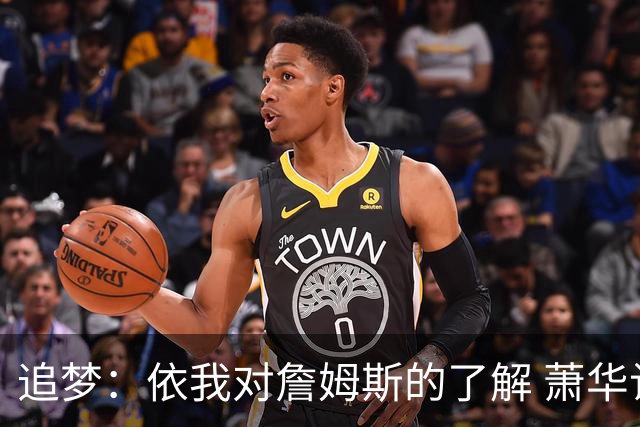 追梦：依我对詹姆斯的了解 萧华让他尽快决定反而会推迟他的决定