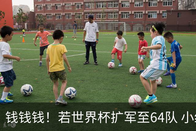 钱钱钱！若世界杯扩军至64队 小组赛或沦为跨大洲预选赛