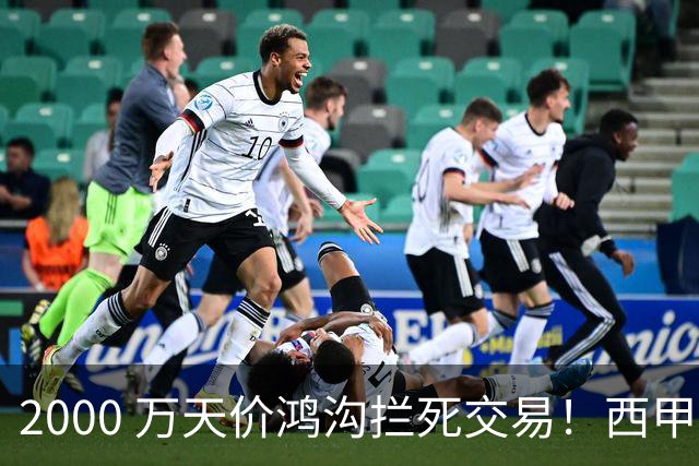 2000 万天价鸿沟拦死交易！西甲豪门全力抢欧洲杯飞翼，终极翻盘悬念拉满